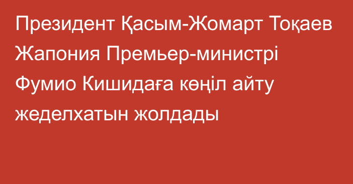 Президент Қасым-Жомарт Тоқаев Жапония Премьер-министрі Фумио Кишидаға көңіл айту жеделхатын жолдады