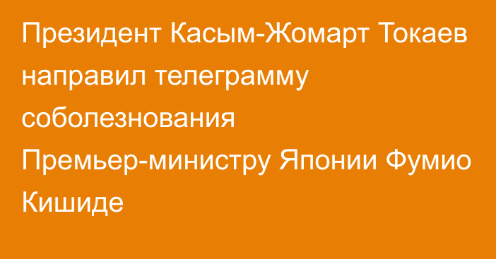 Президент Касым-Жомарт Токаев направил телеграмму соболезнования Премьер-министру Японии Фумио Кишиде