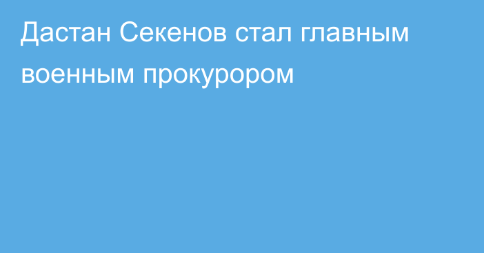 Дастан Секенов стал главным военным прокурором