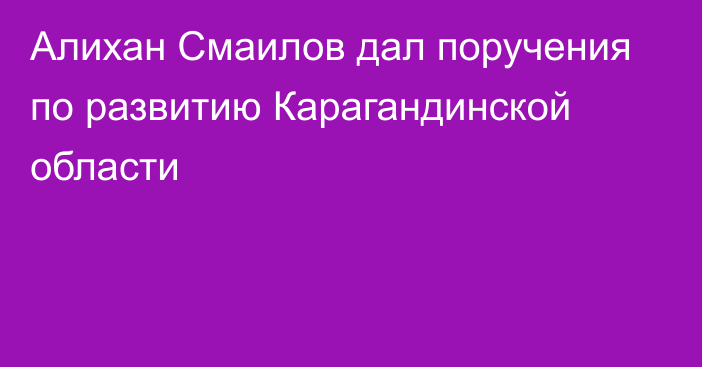 Алихан Смаилов дал поручения по развитию Карагандинской области