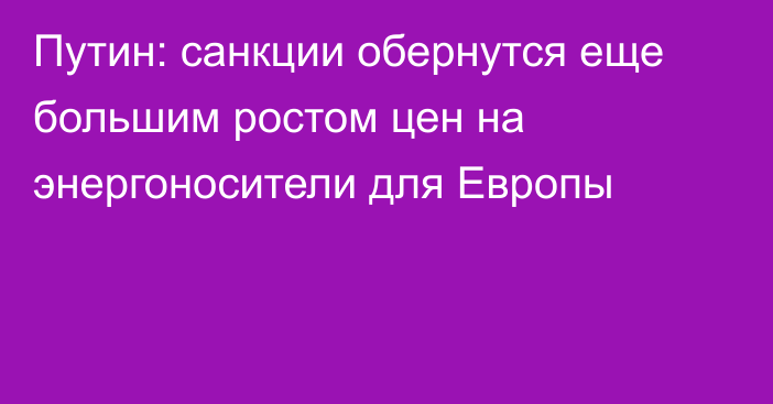 Путин: санкции обернутся еще большим ростом цен на энергоносители для Европы