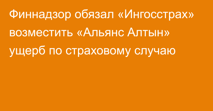 Финнадзор обязал «Ингосстрах» возместить «Альянс Алтын» ущерб по страховому случаю