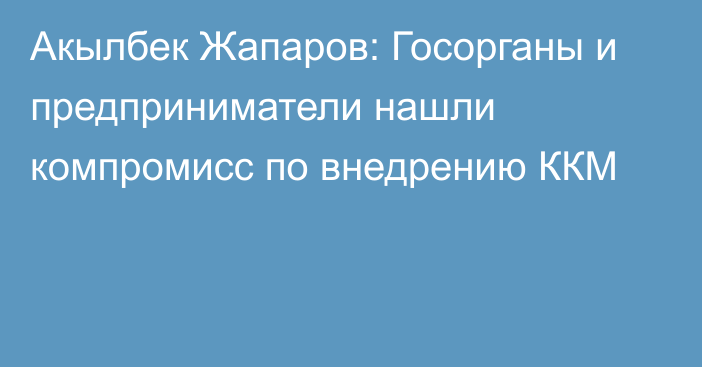 Акылбек Жапаров: Госорганы и предприниматели нашли компромисс по внедрению ККМ