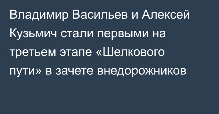 Владимир Васильев и Алексей Кузьмич стали первыми на третьем этапе «Шелкового пути» в зачете внедорожников