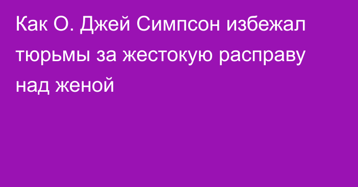 Как О. Джей Симпсон избежал тюрьмы за жестокую расправу над женой