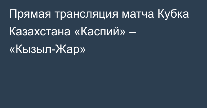 Прямая трансляция матча Кубка Казахстана «Каспий» – «Кызыл-Жар»