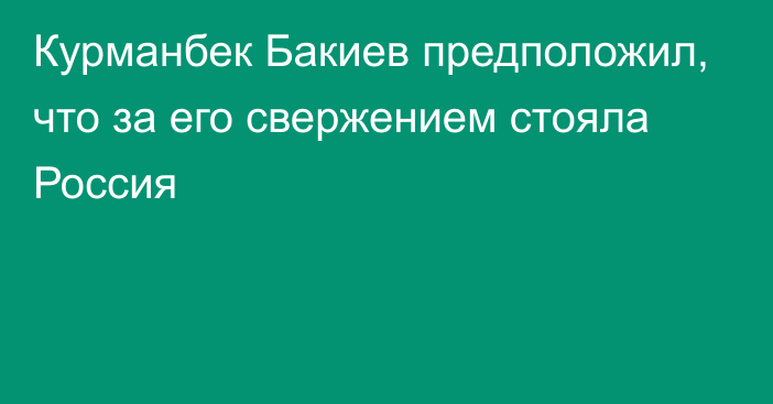 Курманбек Бакиев предположил, что за его свержением стояла Россия