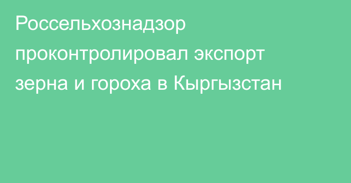 Россельхознадзор проконтролировал экспорт зерна и гороха в Кыргызстан