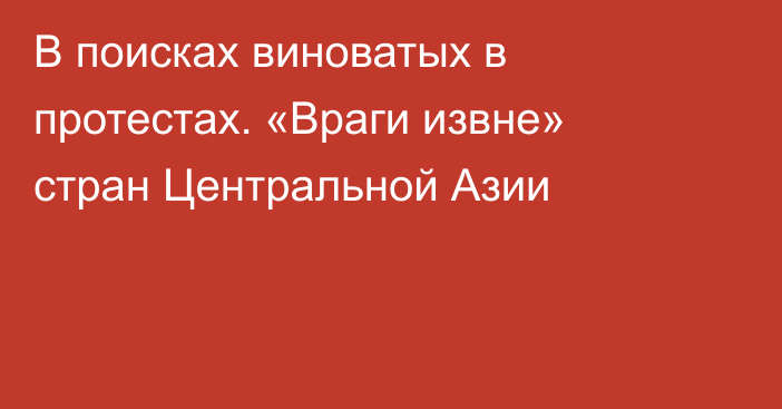 В поисках виноватых в протестах. «Враги извне» стран Центральной Азии