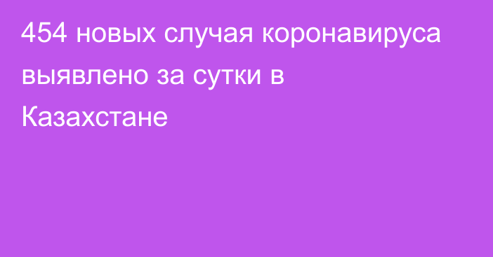 454 новых случая коронавируса выявлено за сутки в Казахстане