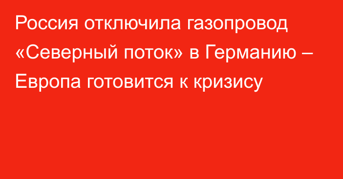 Россия отключила газопровод «Северный поток» в Германию – Европа готовится к кризису