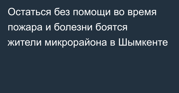 Остаться без помощи во время пожара и болезни боятся жители микрорайона в Шымкенте