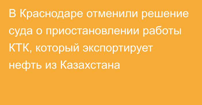 В Краснодаре отменили решение суда о приостановлении работы КТК, который экспортирует нефть из Казахстана