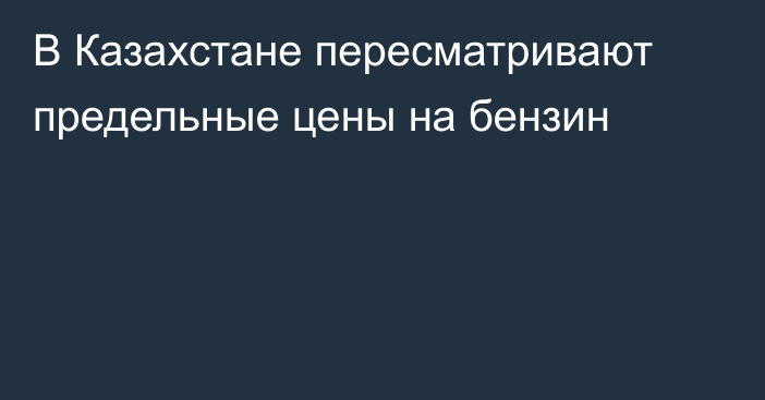 В Казахстане пересматривают предельные цены на бензин