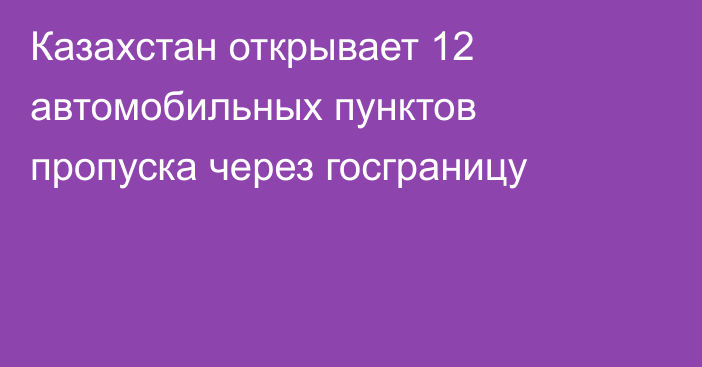 Казахстан открывает 12 автомобильных пунктов пропуска через госграницу