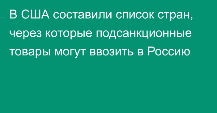 В США составили список стран, через которые подсанкционные товары могут ввозить в Россию