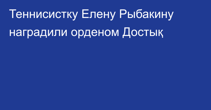 Теннисистку Елену Рыбакину наградили орденом Достық