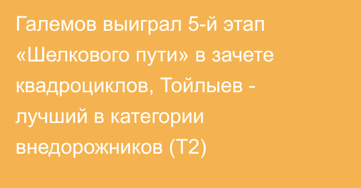 Галемов выиграл 5-й этап «Шелкового пути» в зачете квадроциклов, Тойлыев - лучший в категории внедорожников (T2)