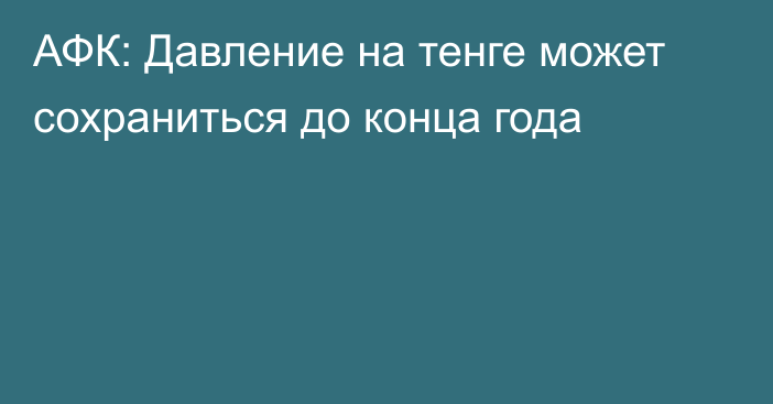 АФК: Давление на тенге может сохраниться до конца года