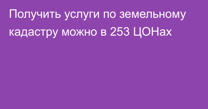 Получить услуги по земельному кадастру можно в 253 ЦОНах