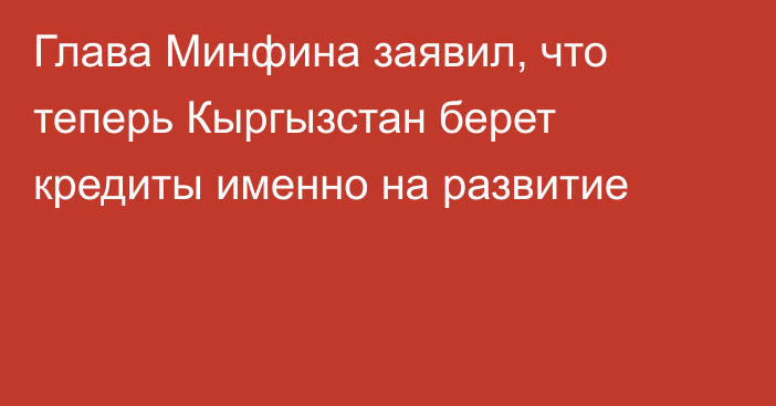 Глава Минфина заявил, что теперь Кыргызстан берет кредиты именно на развитие