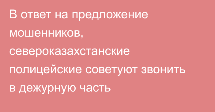 В ответ на предложение мошенников, североказахстанские полицейские советуют звонить в дежурную часть