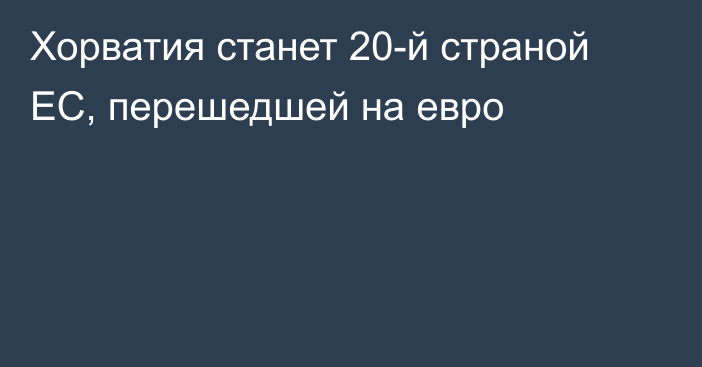 Хорватия станет 20-й страной ЕС, перешедшей на евро