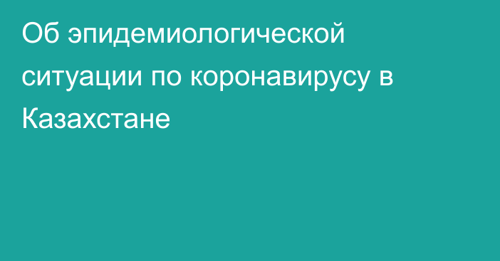 Об эпидемиологической ситуации по коронавирусу в Казахстане