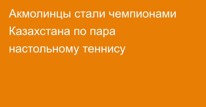 Акмолинцы стали чемпионами Казахстана по пара настольному теннису