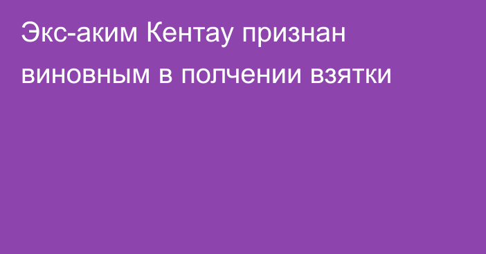 Экс-аким Кентау признан виновным в полчении взятки