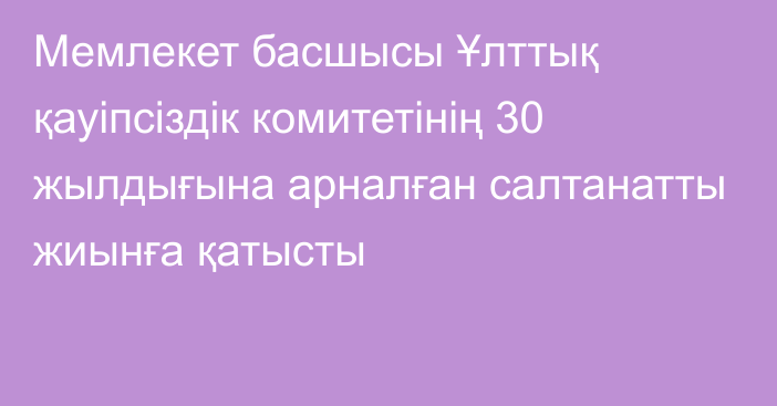 Мемлекет басшысы Ұлттық қауіпсіздік комитетінің 30 жылдығына арналған салтанатты жиынға қатысты