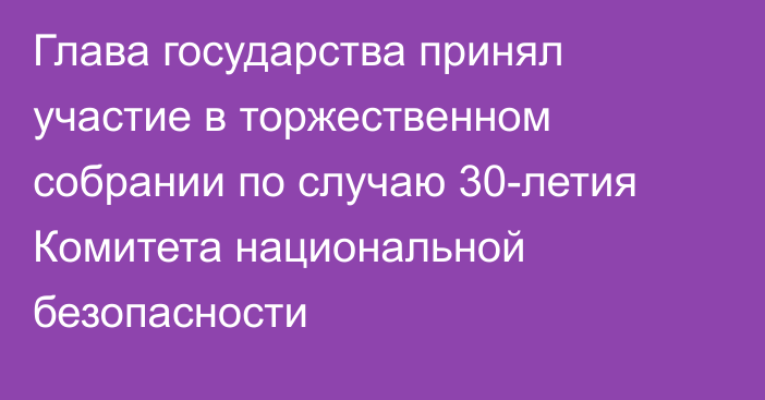 Глава государства принял участие в торжественном собрании по случаю 30-летия Комитета национальной безопасности