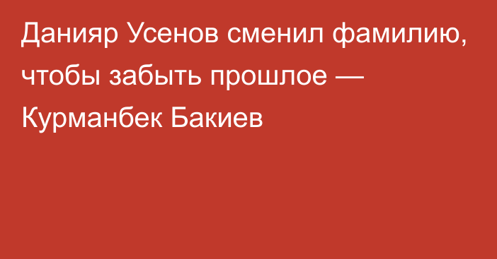 Данияр Усенов сменил фамилию, чтобы забыть прошлое — Курманбек Бакиев