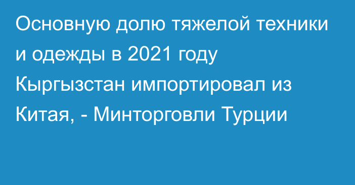 Основную долю тяжелой техники и одежды в 2021 году Кыргызстан импортировал из Китая, - Минторговли Турции