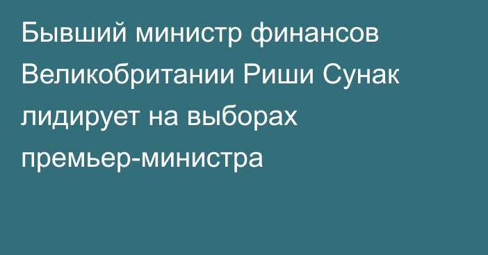 Бывший министр финансов Великобритании Риши Сунак лидирует на выборах премьер-министра