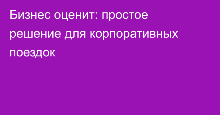 Бизнес оценит: простое решение для корпоративных поездок