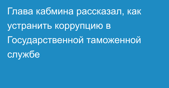 Глава кабмина рассказал, как устранить коррупцию в Государственной таможенной службе