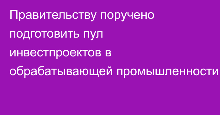 Правительству поручено подготовить пул инвестпроектов в обрабатывающей промышленности