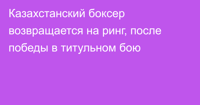 Казахстанский боксер возвращается на ринг, после победы в титульном бою