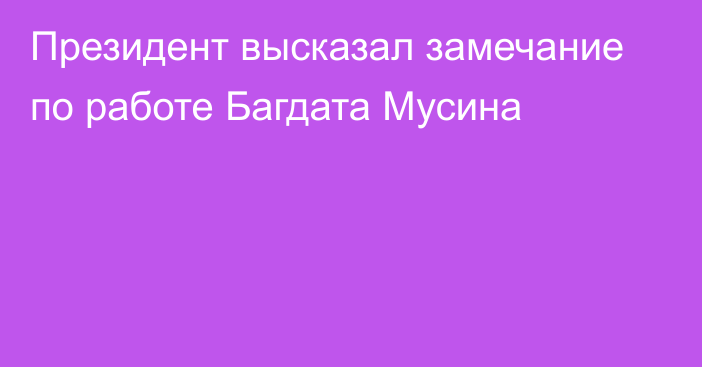 Президент высказал замечание по работе Багдата Мусина