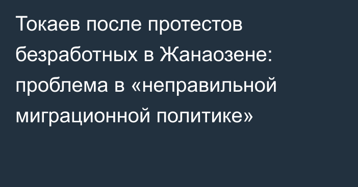 Токаев после протестов безработных в Жанаозене: проблема в «неправильной миграционной политике»