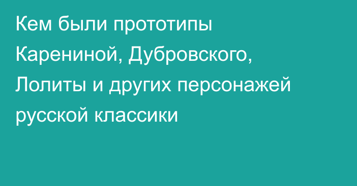 Кем были прототипы Карениной, Дубровского, Лолиты и других персонажей русской классики