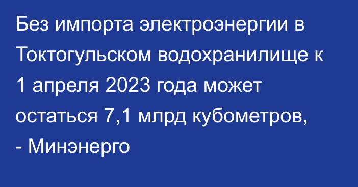 Без импорта электроэнергии в Токтогульском водохранилище к 1 апреля 2023 года может остаться 7,1 млрд кубометров, - Минэнерго