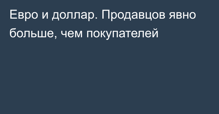 Евро и доллар. Продавцов явно больше, чем покупателей