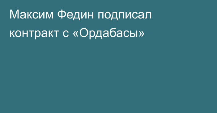 Максим Федин подписал контракт с «Ордабасы»