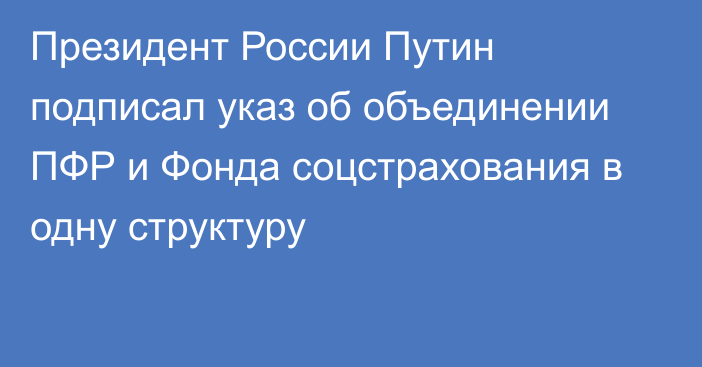 Президент России Путин подписал указ об объединении ПФР и Фонда соцстрахования в одну структуру