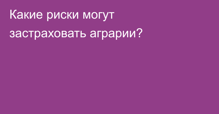 Какие риски могут застраховать аграрии?