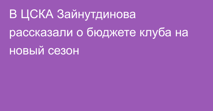 В ЦСКА Зайнутдинова рассказали о бюджете клуба на новый сезон