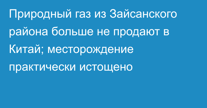 Природный газ из Зайсанского района больше не продают в Китай; месторождение практически истощено