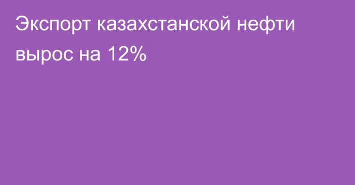 Экспорт казахстанской нефти вырос на 12%